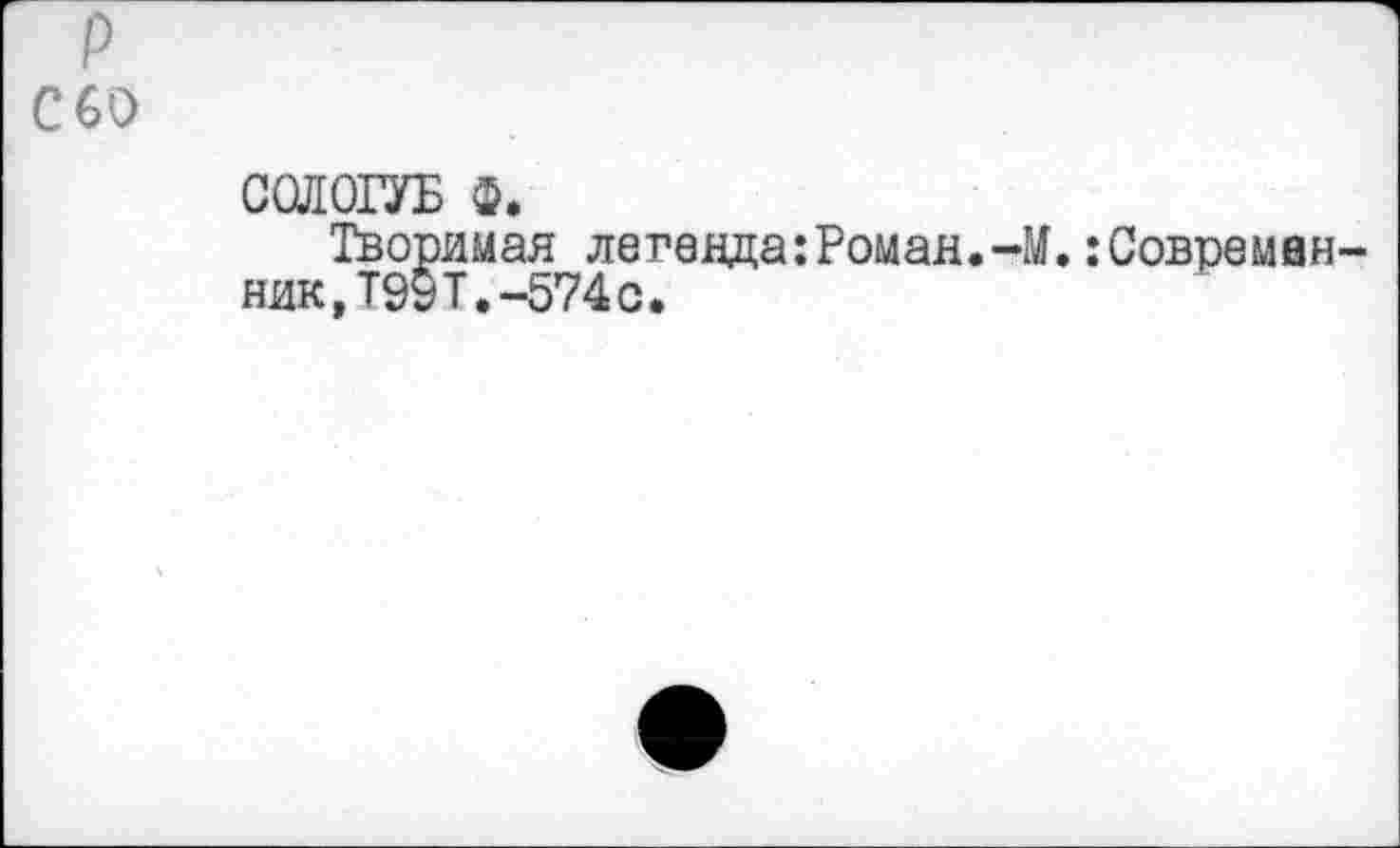 ﻿С 60
СОЛОГУБ Ф.
Творимая лег0ада:Роман.-М.:Совремвн ник,Т99Т.-574с.